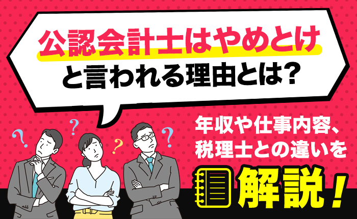 公認会計士はやめとけと言われる理由とは？年収や仕事内容、税理士との違いを解説